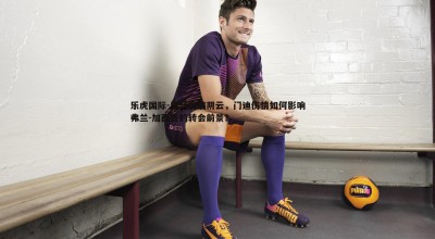 乐虎国际-皇马伤病阴云，门迪伤情如何影响弗兰-加西亚的转会前景？