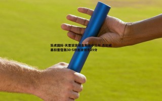 乐虎国际-天雷滚滚维金斯连中三分 杰伦威暴扣雷霆轰30-5攻击波领先29分