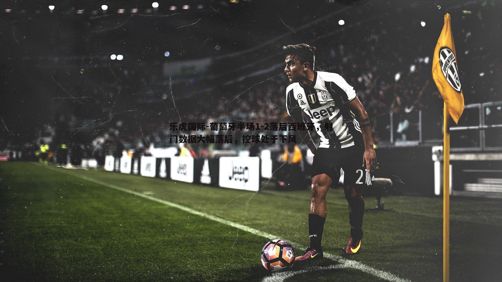 乐虎国际-葡萄牙半场1-2落后西班牙，射门数据大幅落后，控球处于下风-第2张图片-乐虎国际