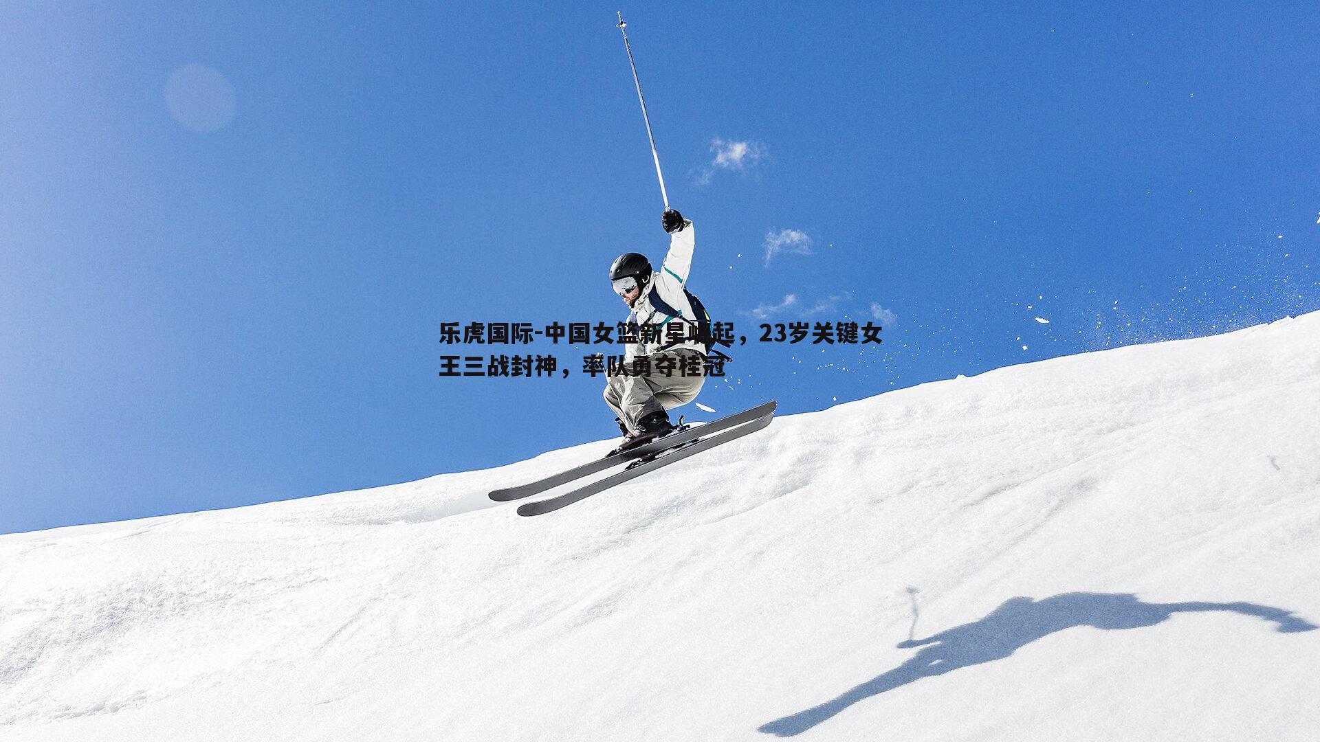 乐虎国际-中国女篮新星崛起,23岁关键女王三战封神,率队勇夺桂冠-第1张图片-乐虎国际 乐虎国际-中国女篮新星崛起,23岁关键女王三战封神,率队勇夺桂冠-第1张图片-乐虎国际