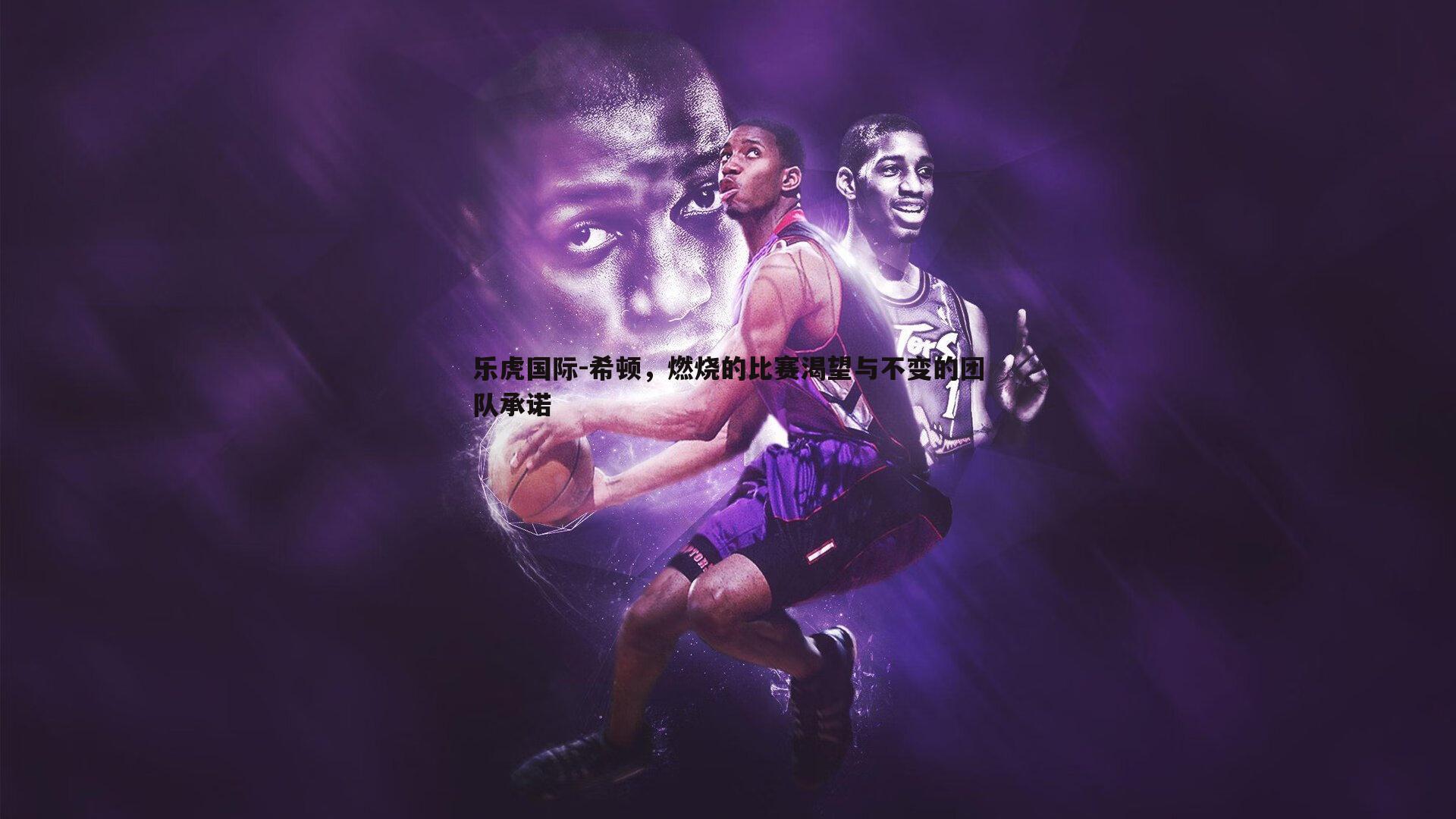 乐虎国际-希顿,燃烧的比赛渴望与不变的团队承诺-第2张图片-乐虎国际 乐虎国际-希顿,燃烧的比赛渴望与不变的团队承诺-第2张图片-乐虎国际