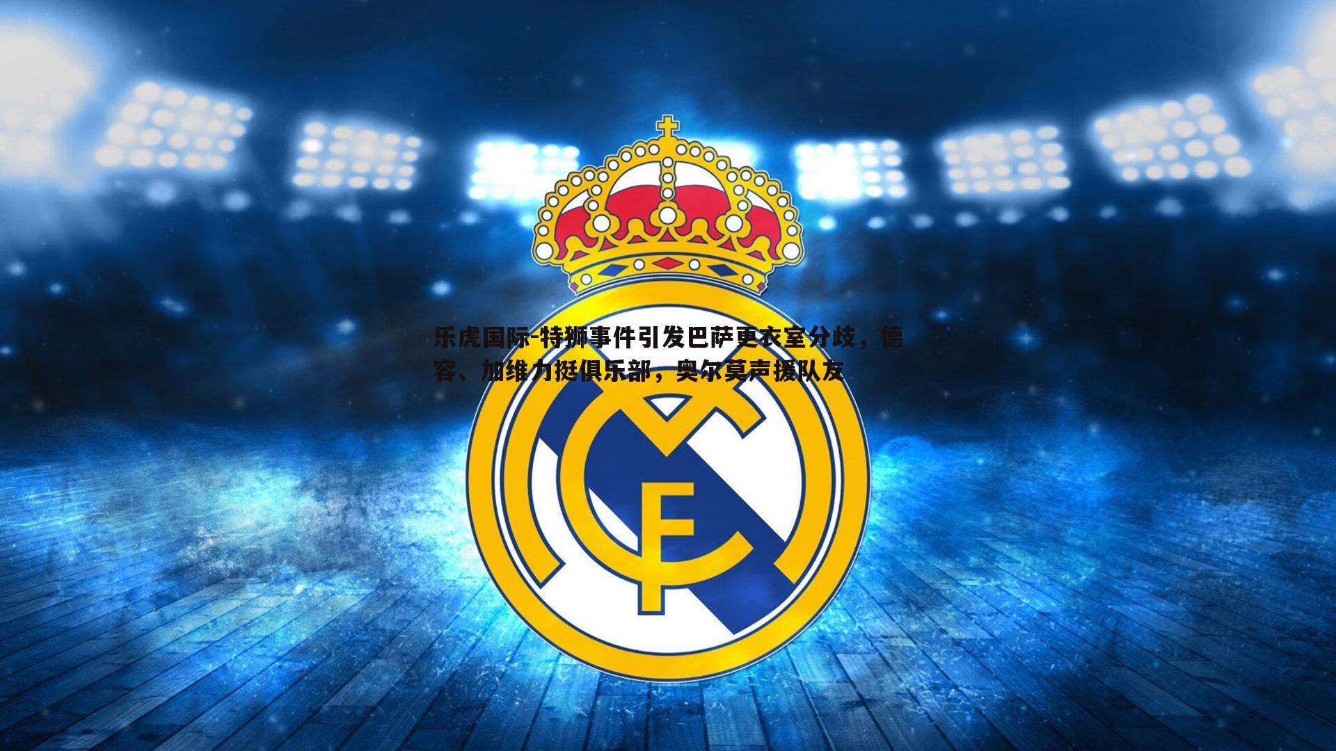 乐虎国际-特狮事件引发巴萨更衣室分歧,德容、加维力挺俱乐部,奥尔莫声援队友-第2张图片-乐虎国际 乐虎国际-特狮事件引发巴萨更衣室分歧,德容、加维力挺俱乐部,奥尔莫声援队友-第2张图片-乐虎国际